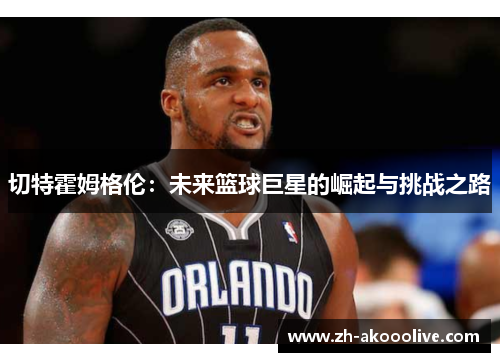 切特霍姆格伦:未来篮球巨星的崛起与挑战之路