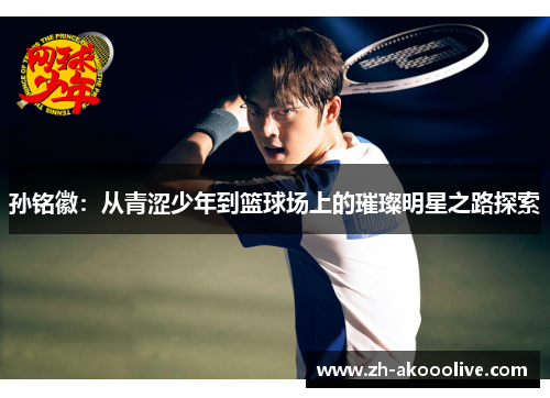 孙铭徽:从青涩少年到篮球场上的璀璨明星之路探索 孙铭徽:从青涩少年到篮球场上的璀璨明星之路探索